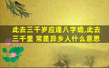 此去三千岁应逢八字蟾,此去三千里 常是异乡人什么意思
